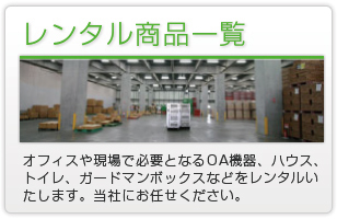 オフィスや現場で必要となるOA機器、ハウス、トイレ、ガードマンボックスなどレンタルいたします。当社におまかせください。
